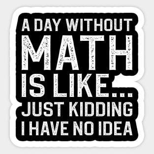 A Day Without Math Is Like Just Kidding I Have No Idea Sticker